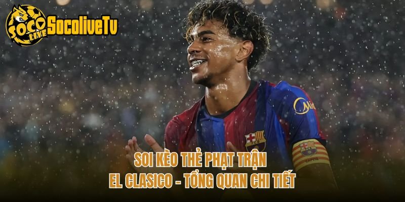 Soi Kèo Thẻ Phạt Trận El Clasico - Tổng Quan Chi Tiết